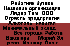 Работник бутика › Название организации ­ Лидер Тим, ООО › Отрасль предприятия ­ Алкоголь, напитки › Минимальный оклад ­ 20 000 - Все города Работа » Вакансии   . Марий Эл респ.,Йошкар-Ола г.